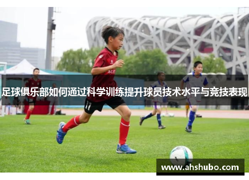 足球俱乐部如何通过科学训练提升球员技术水平与竞技表现