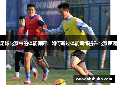足球比赛中的体能保障：如何通过体能训练提升比赛表现