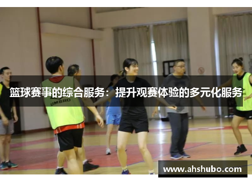 篮球赛事的综合服务：提升观赛体验的多元化服务